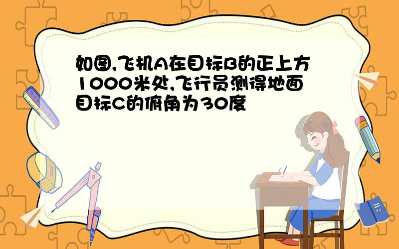 如图,飞机A在目标B的正上方1000米处,飞行员测得地面目标C的俯角为30度