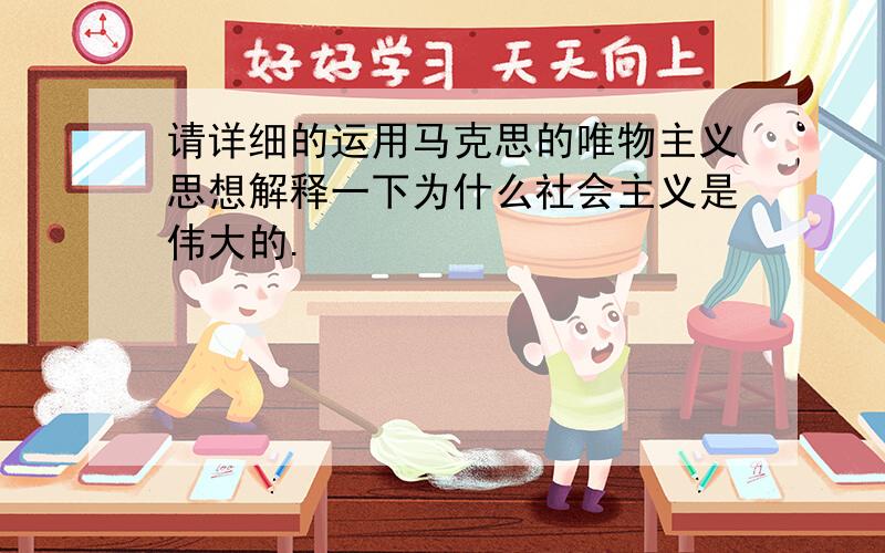 请详细的运用马克思的唯物主义思想解释一下为什么社会主义是伟大的.