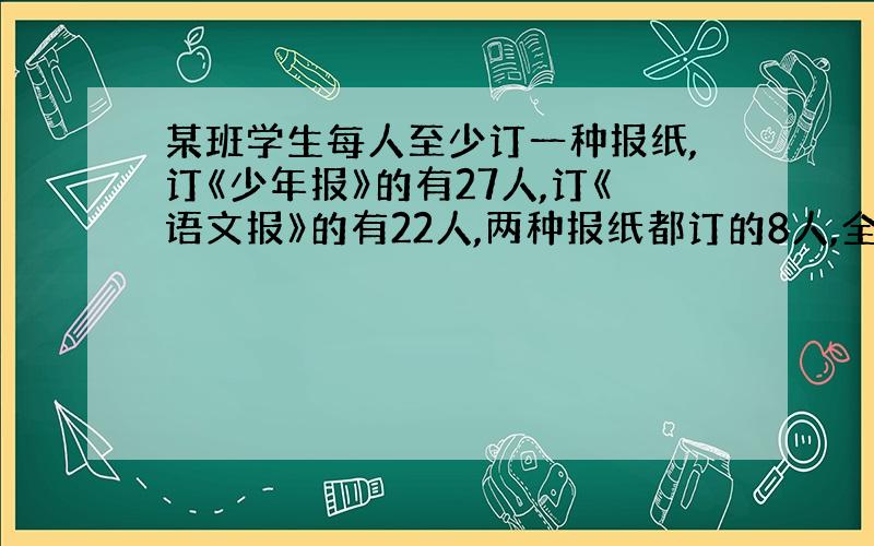 某班学生每人至少订一种报纸,订《少年报》的有27人,订《语文报》的有22人,两种报纸都订的8人,全班共有