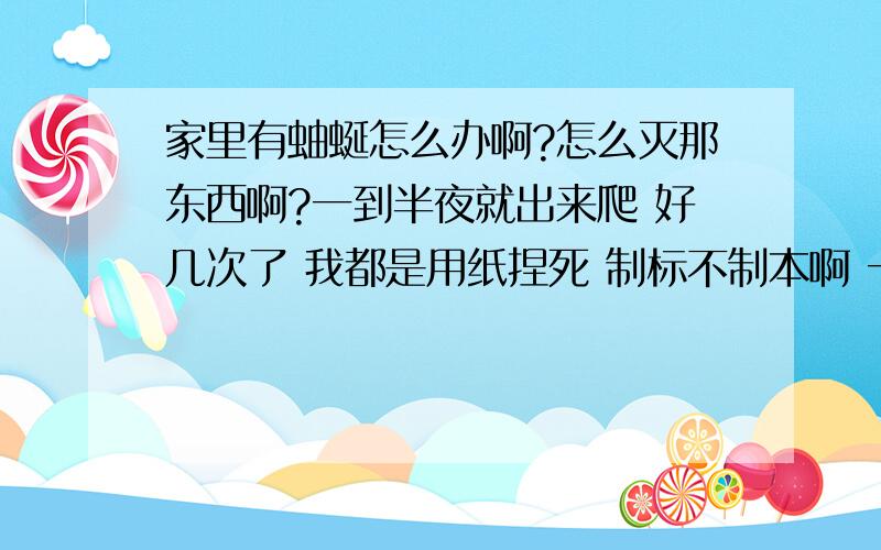 家里有蚰蜒怎么办啊?怎么灭那东西啊?一到半夜就出来爬 好几次了 我都是用纸捏死 制标不制本啊 一想自己屋里有那东西就恶心