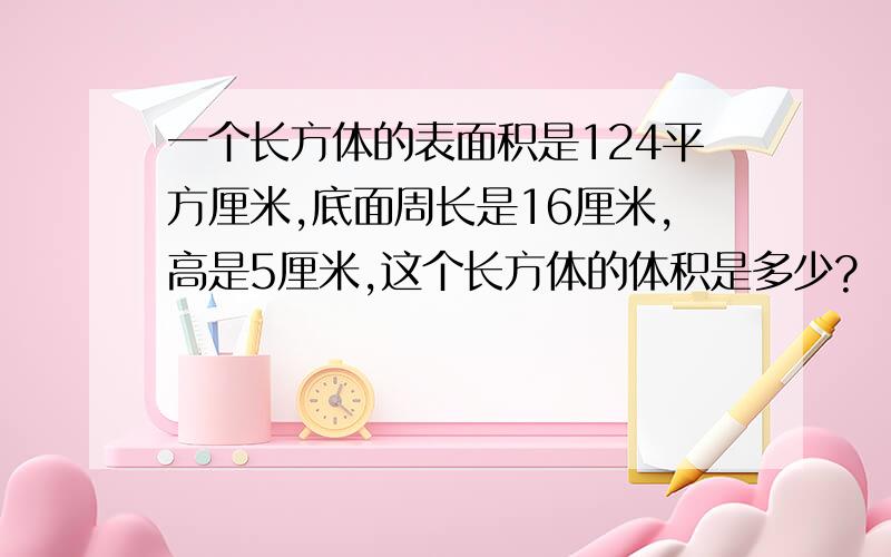 一个长方体的表面积是124平方厘米,底面周长是16厘米,高是5厘米,这个长方体的体积是多少?