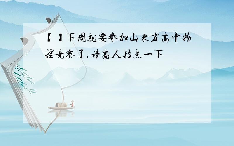 【】下周就要参加山东省高中物理竞赛了,请高人指点一下