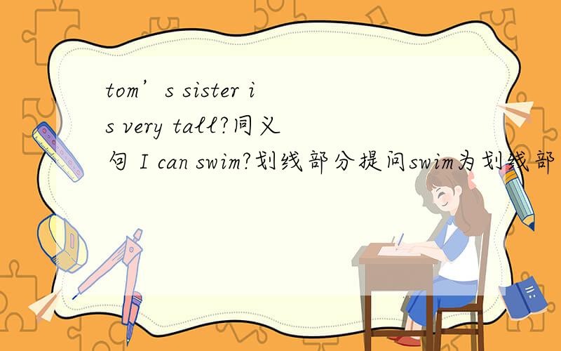 tom’s sister is very tall?同义句 I can swim?划线部分提问swim为划线部分