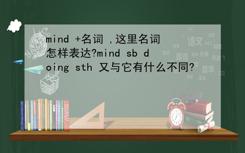 mind +名词 ,这里名词怎样表达?mind sb doing sth 又与它有什么不同?