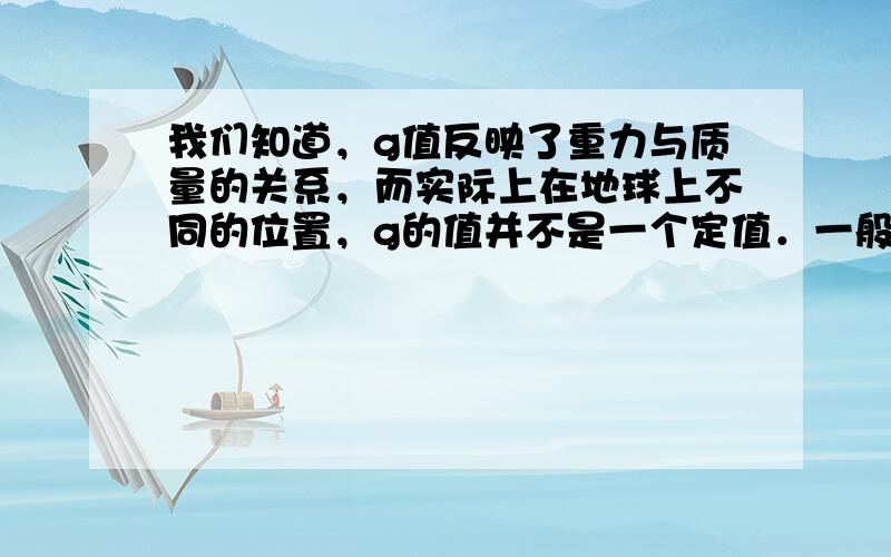 我们知道，g值反映了重力与质量的关系，而实际上在地球上不同的位置，g的值并不是一个定值．一般在地球的赤道附近g值最小，越