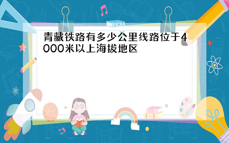 青藏铁路有多少公里线路位于4000米以上海拔地区