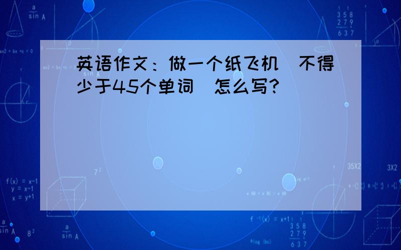 英语作文：做一个纸飞机（不得少于45个单词）怎么写?