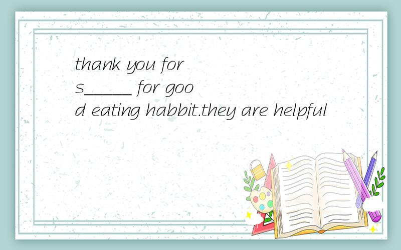 thank you for s_____ for good eating habbit.they are helpful