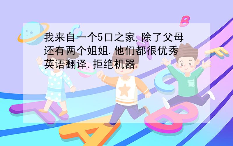 我来自一个5口之家,除了父母还有两个姐姐.他们都很优秀 英语翻译,拒绝机器.