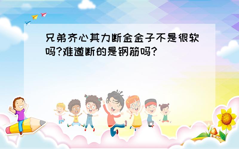 兄弟齐心其力断金金子不是很软吗?难道断的是钢筋吗?