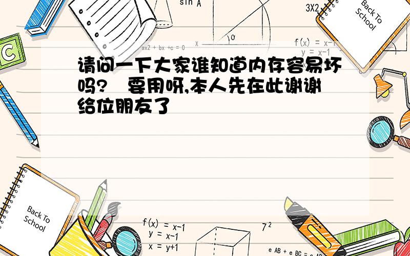 请问一下大家谁知道内存容易坏吗?　要用呀,本人先在此谢谢给位朋友了