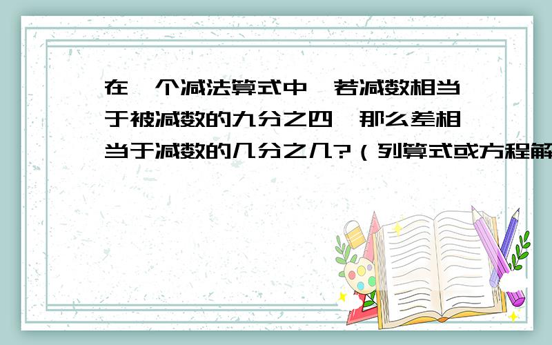 在一个减法算式中,若减数相当于被减数的九分之四,那么差相当于减数的几分之几?（列算式或方程解答）谢