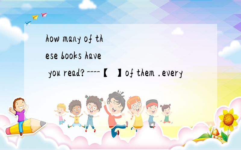 how many of these books have you read?----【 】of them .every