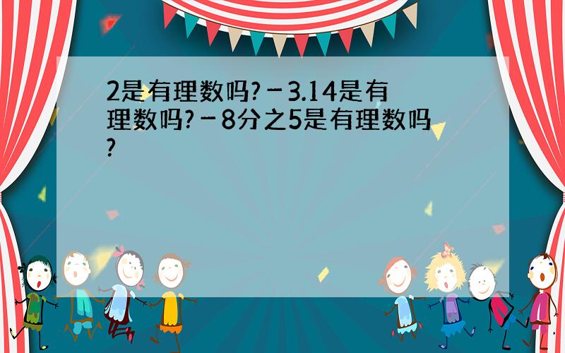 2是有理数吗?－3.14是有理数吗?－8分之5是有理数吗?