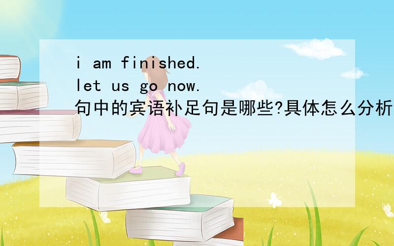 i am finished.let us go now.句中的宾语补足句是哪些?具体怎么分析出来的.,