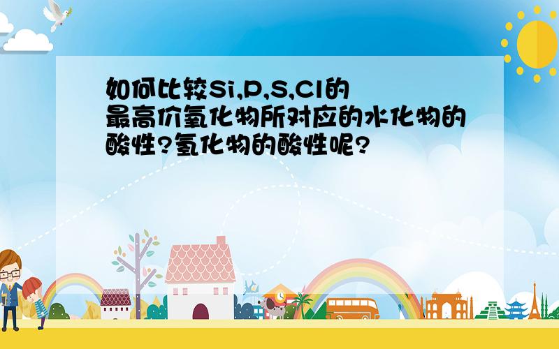 如何比较Si,P,S,Cl的最高价氧化物所对应的水化物的酸性?氢化物的酸性呢?