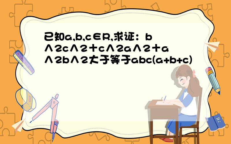 已知a,b,c∈R,求证：b∧2c∧2＋c∧2a∧2＋a∧2b∧2大于等于abc(a+b+c)