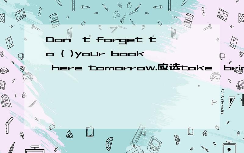 Don't forget to ( )your book here tomorrow.应选take、bring、carr