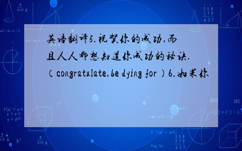 英语翻译5.祝贺你的成功,而且人人都想知道你成功的秘诀.（congratulate,be dying for）6.如果你