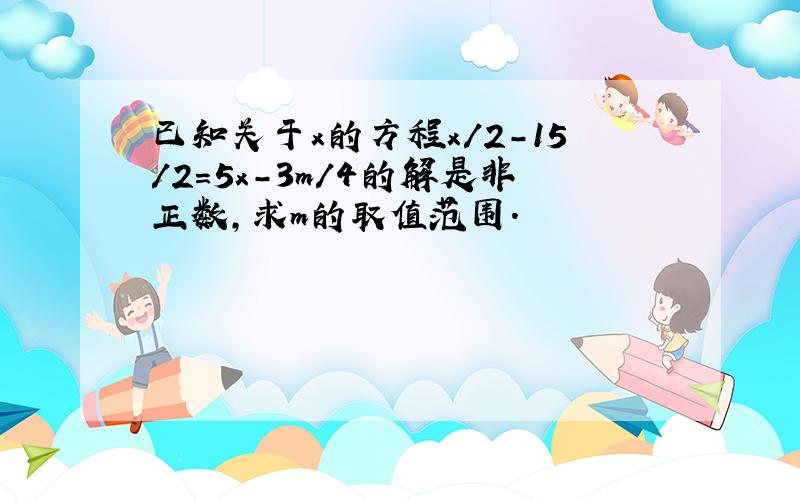 已知关于x的方程x/2-15/2=5x-3m/4的解是非正数,求m的取值范围.