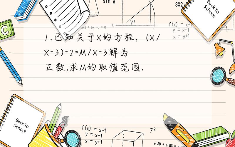 1.已知关于X的方程：(X/X-3)-2=M/X-3解为正数,求M的取值范围.