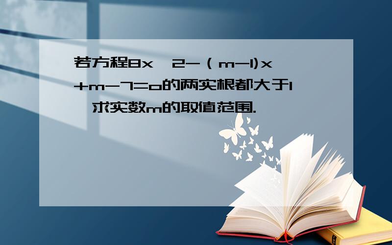 若方程8x^2-（m-1)x+m-7=o的两实根都大于1,求实数m的取值范围.