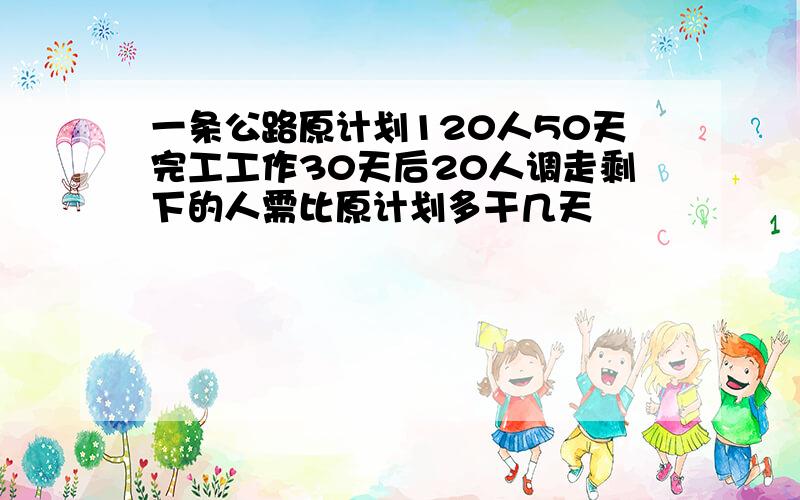 一条公路原计划120人50天完工工作30天后20人调走剩下的人需比原计划多干几天