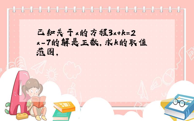 已知关于x的方程3x+k=2x-7的解是正数,求k的取值范围,