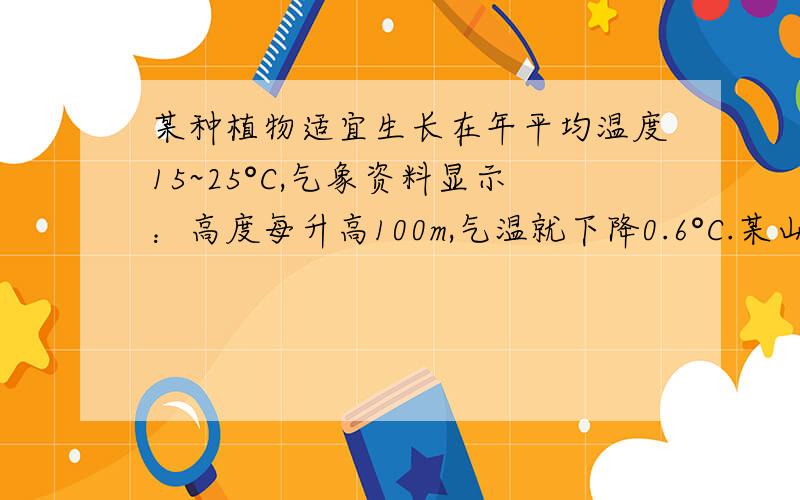 某种植物适宜生长在年平均温度15~25°C,气象资料显示：高度每升高100m,气温就下降0.6°C.某山区地面海拔高度为