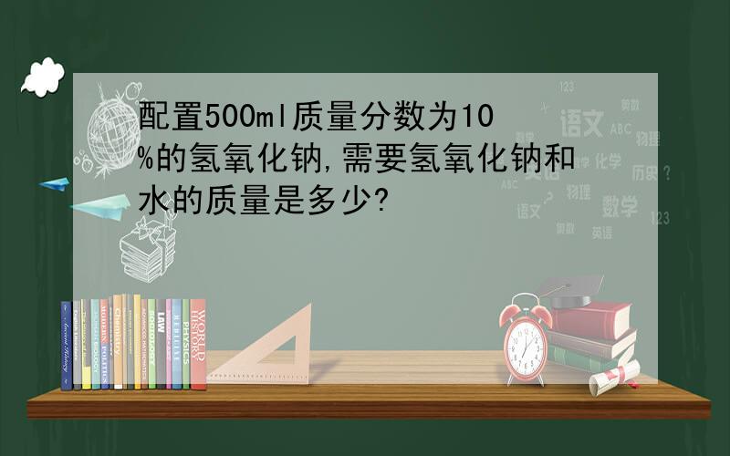 配置500ml质量分数为10%的氢氧化钠,需要氢氧化钠和水的质量是多少?