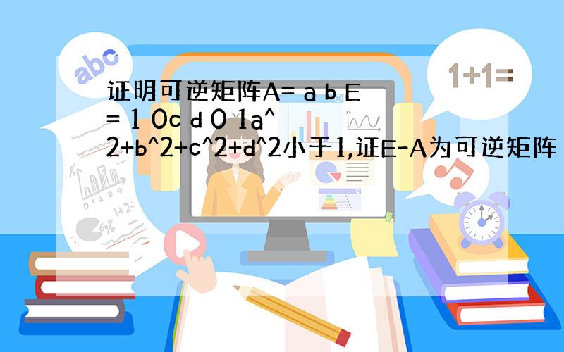 证明可逆矩阵A= a b E= 1 0c d 0 1a^2+b^2+c^2+d^2小于1,证E-A为可逆矩阵 咳咳