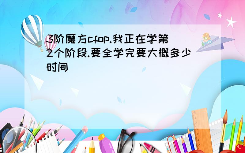 3阶魔方cfop.我正在学第2个阶段.要全学完要大概多少时间