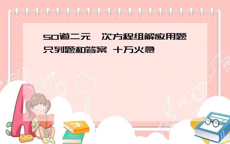 50道二元一次方程组解应用题只列题和答案 十万火急