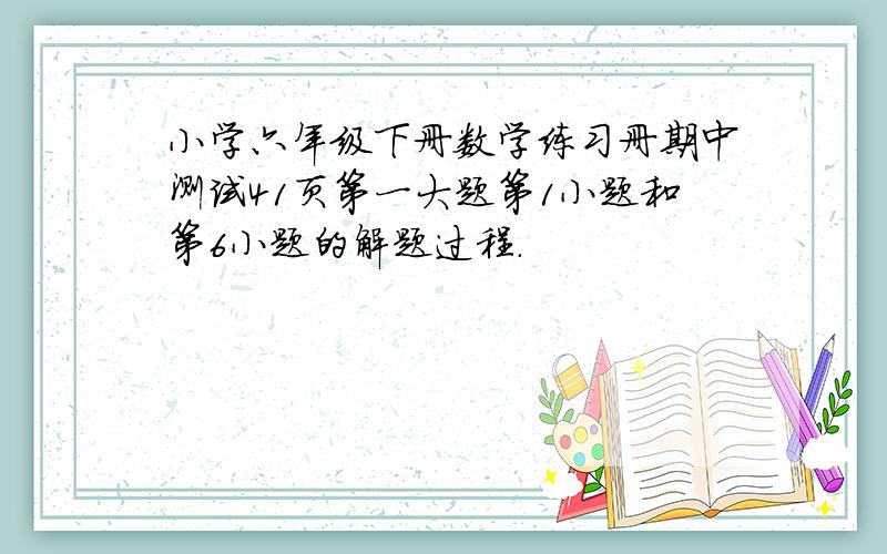 小学六年级下册数学练习册期中测试41页第一大题第1小题和第6小题的解题过程.