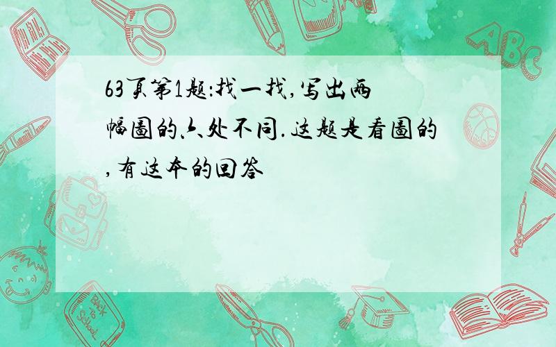 63页第1题：找一找,写出两幅图的六处不同.这题是看图的,有这本的回答