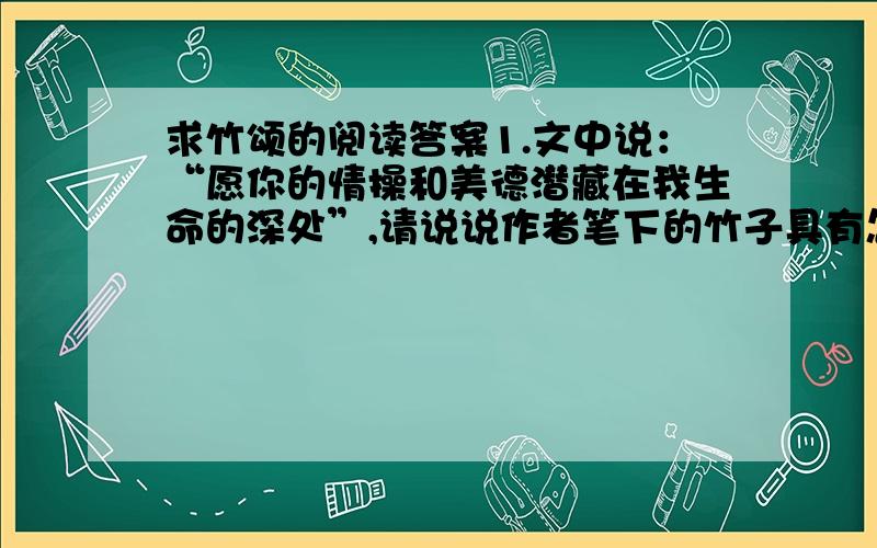 求竹颂的阅读答案1.文中说：“愿你的情操和美德潜藏在我生命的深处”,请说说作者笔下的竹子具有怎样的情操和美德.2.本文赞