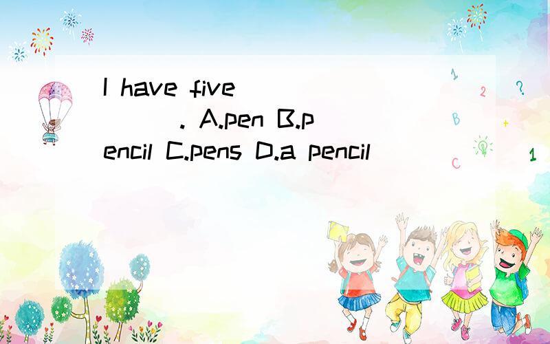 I have five _____. A.pen B.pencil C.pens D.a pencil