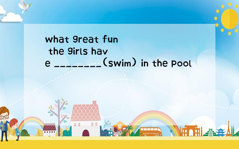 what great fun the girls have ________(swim) in the pool