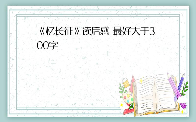 《忆长征》读后感 最好大于300字