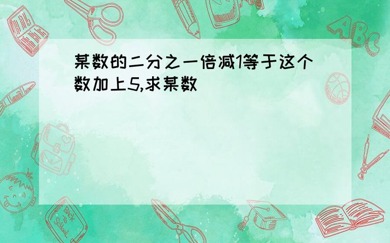 某数的二分之一倍减1等于这个数加上5,求某数