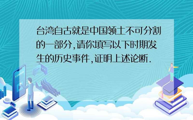 台湾自古就是中国领土不可分割的一部分,请你填写以下时期发生的历史事件,证明上述论断.