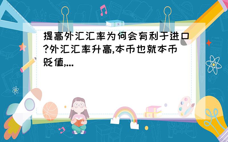 提高外汇汇率为何会有利于进口?外汇汇率升高,本币也就本币贬值,...