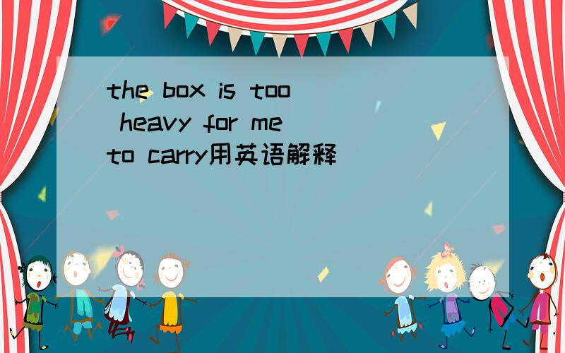 the box is too heavy for me to carry用英语解释