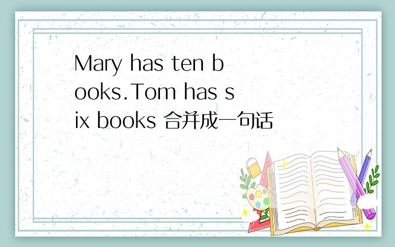 Mary has ten books.Tom has six books 合并成一句话