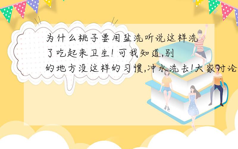 为什么桃子要用盐洗听说这样洗了吃起来卫生! 可我知道,别的地方没这样的习惯,冲水洗去!大家讨论下!小时候去拿钱买了一带桃