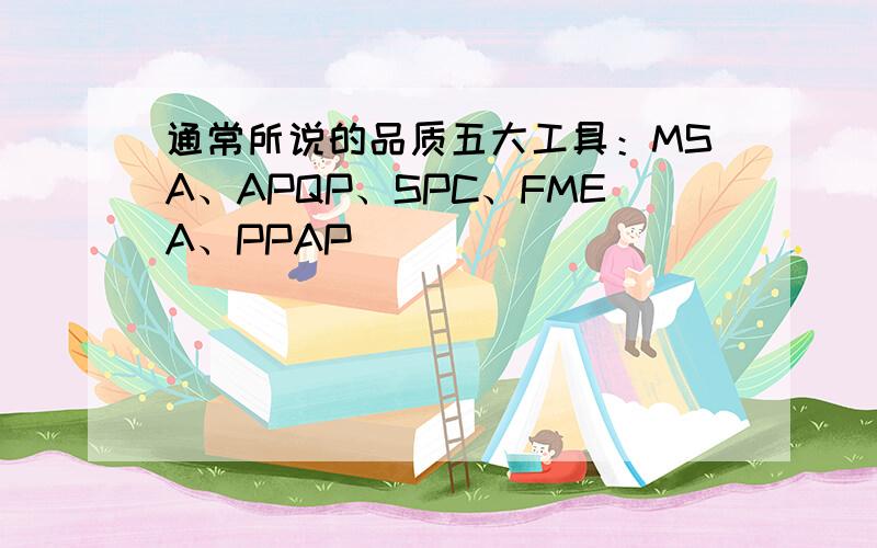 通常所说的品质五大工具：MSA、APQP、SPC、FMEA、PPAP