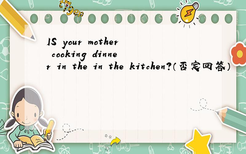 IS your mother cooking dinner in the in the kitchen?（否定回答）