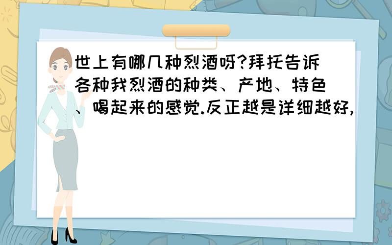 世上有哪几种烈酒呀?拜托告诉各种我烈酒的种类、产地、特色、喝起来的感觉.反正越是详细越好,