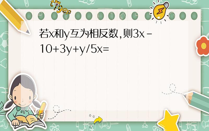 若x和y互为相反数,则3x-10+3y+y/5x=