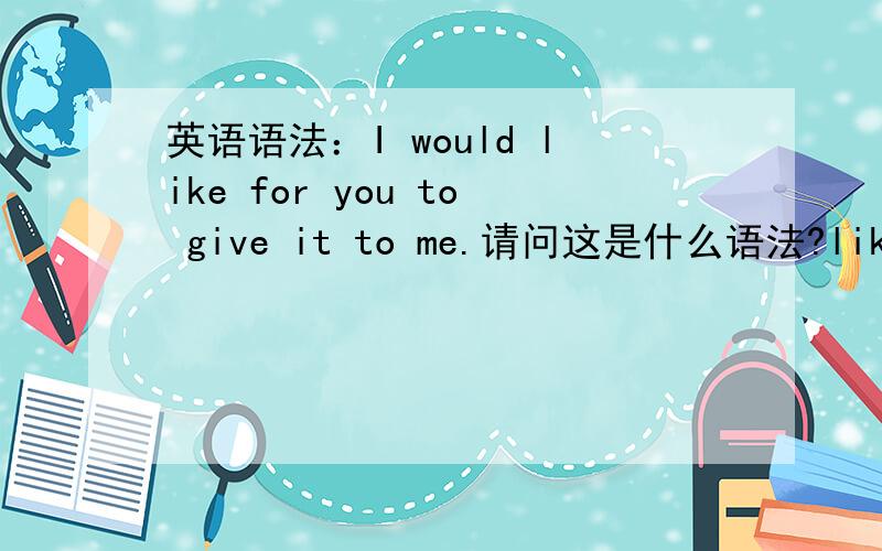 英语语法：I would like for you to give it to me.请问这是什么语法?like后面可以